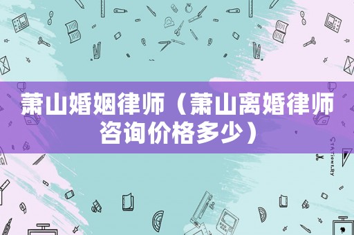 蕭山婚姻律師（蕭山離婚律師咨詢價格多少）
