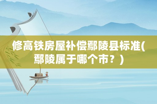 修高鐵房屋補(bǔ)償鄢陵縣標(biāo)準(zhǔn)(鄢陵屬于哪個(gè)市？)