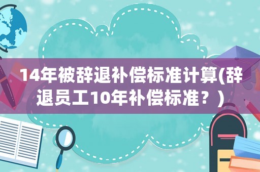 14年被辭退補償標準計算(辭退員工10年補償標準？)