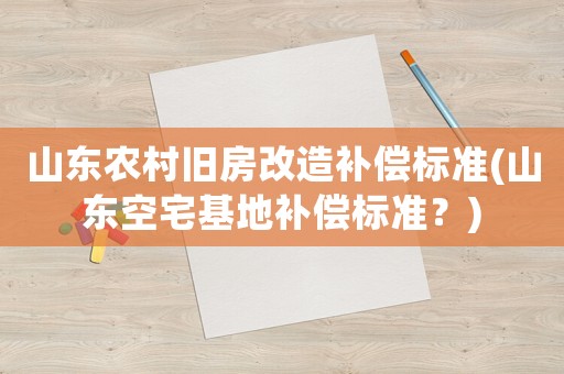 山東農(nóng)村舊房改造補償標準(山東空宅基地補償標準？)