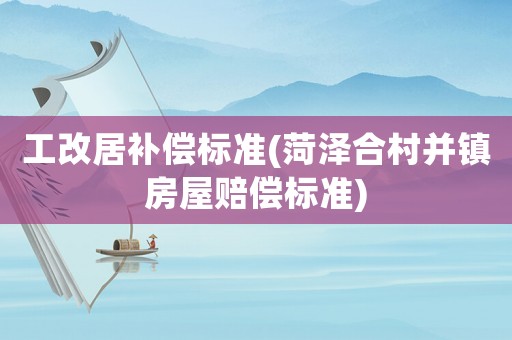 工改居補(bǔ)償標(biāo)準(zhǔn)(菏澤合村并鎮(zhèn)房屋賠償標(biāo)準(zhǔn))