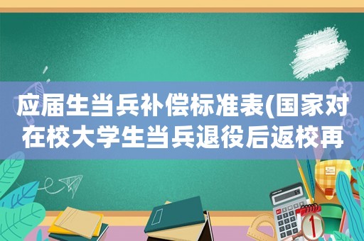 應屆生當兵補償標準表(國家對在校大學生當兵退役后返校再續有啥政策？)