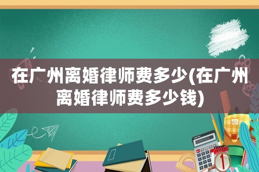 在廣州離婚律師費多少(在廣州離婚律師費多少錢)