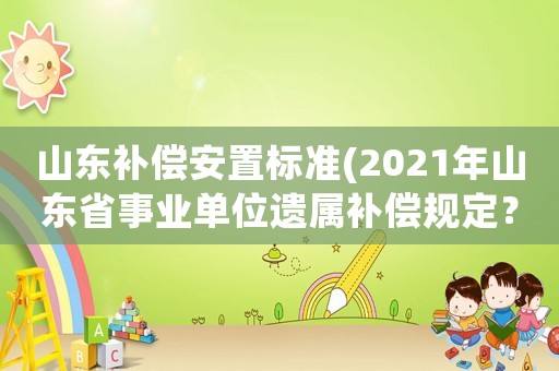 山東補(bǔ)償安置標(biāo)準(zhǔn)(2021年山東省事業(yè)單位遺屬補(bǔ)償規(guī)定？)