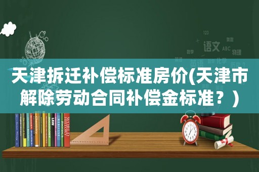 天津拆遷補償標準房價(天津市解除勞動合同補償金標準？)