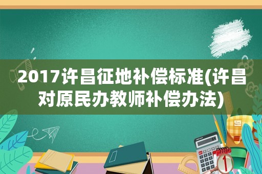 2017許昌征地補償標準(許昌對原民辦教師補償辦法)