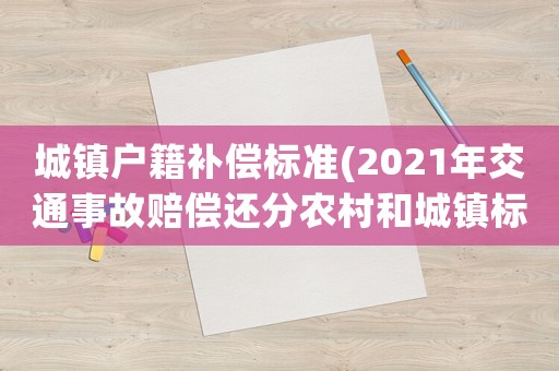 城鎮(zhèn)戶籍補(bǔ)償標(biāo)準(zhǔn)(2021年交通事故賠償還分農(nóng)村和城鎮(zhèn)標(biāo)準(zhǔn)嗎？)