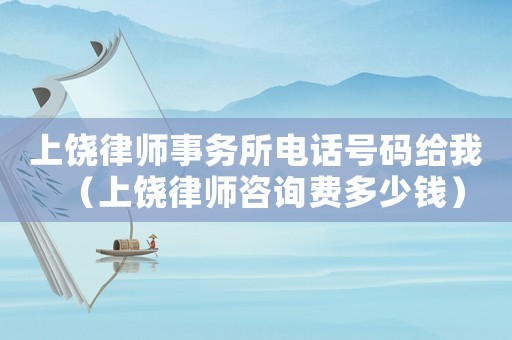 上饒律師事務所電話號碼給我（上饒律師咨詢費多少錢）