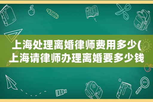 上海處理離婚律師費用多少(上海請律師辦理離婚要多少錢)