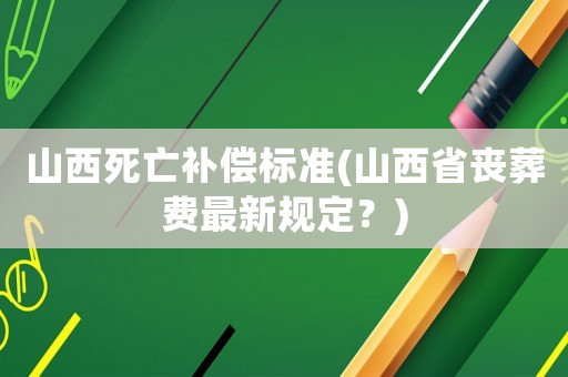 山西死亡補償標準(山西省喪葬費最新規定？)