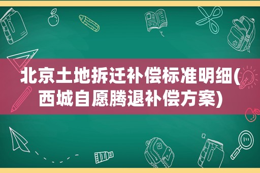 北京土地拆遷補償標準明細(西城自愿騰退補償方案)