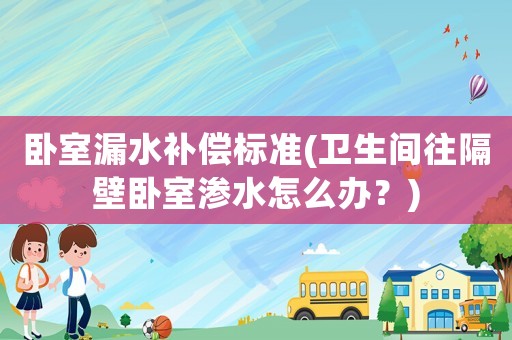 臥室漏水補償標準(衛(wèi)生間往隔壁臥室滲水怎么辦？)