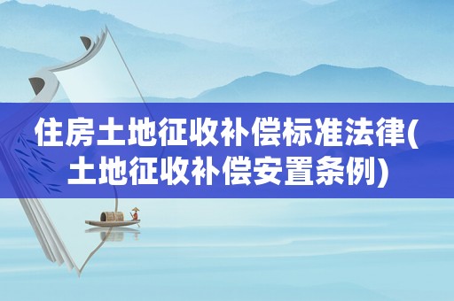 住房土地征收補償標準法律(土地征收補償安置條例)