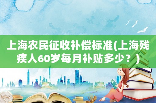 上海農(nóng)民征收補(bǔ)償標(biāo)準(zhǔn)(上海殘疾人60歲每月補(bǔ)貼多少？)