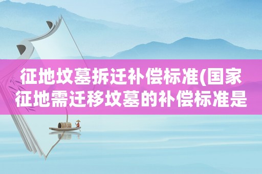 征地墳墓拆遷補償標準(國家征地需遷移墳墓的補償標準是怎樣的？)
