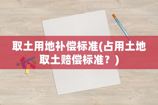取土用地補償標準(占用土地取土賠償標準？)