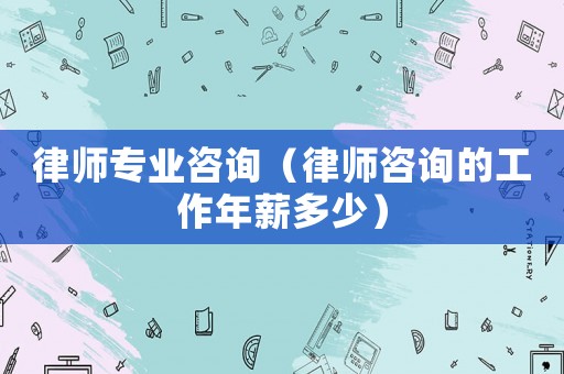 律師專業咨詢（律師咨詢的工作年薪多少）