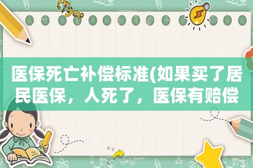 醫保死亡補償標準(如果買了居民醫保，人死了，醫保有賠償的嗎？)