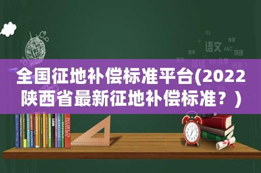 全國征地補(bǔ)償標(biāo)準(zhǔn)平臺(tái)(2022陜西省最新征地補(bǔ)償標(biāo)準(zhǔn)？)