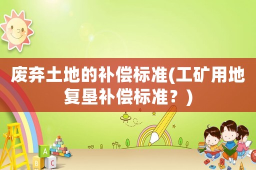 廢棄土地的補償標準(工礦用地復墾補償標準？)