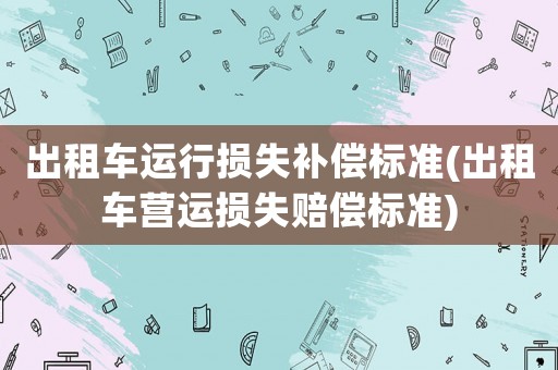 出租車運行損失補償標準(出租車營運損失賠償標準)
