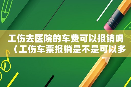 工傷去醫(yī)院的車費(fèi)可以報(bào)銷嗎（工傷車票報(bào)銷是不是可以多拿車票）