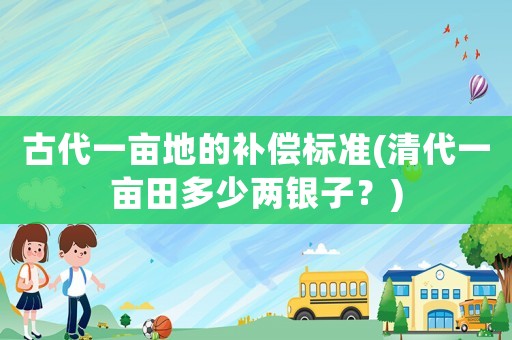 古代一畝地的補(bǔ)償標(biāo)準(zhǔn)(清代一畝田多少兩銀子？)