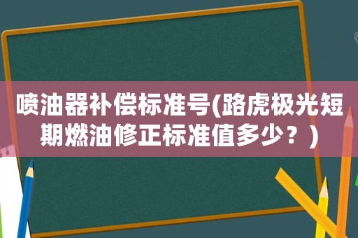噴油器補償標準號(路虎極光短期燃油修正標準值多少？)