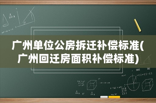 廣州單位公房拆遷補償標準(廣州回遷房面積補償標準)