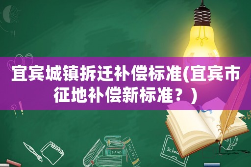 宜賓城鎮拆遷補償標準(宜賓市征地補償新標準？)