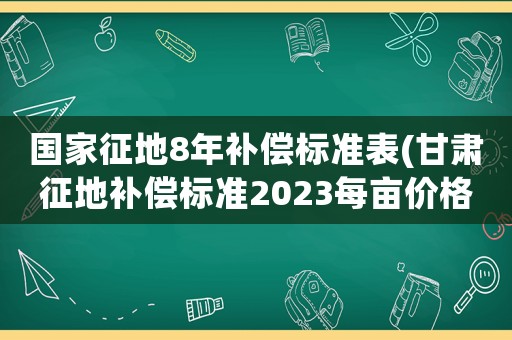 國家征地8年補償標準表(甘肅征地補償標準2023每畝價格？)
