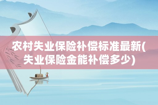 農(nóng)村失業(yè)保險(xiǎn)補(bǔ)償標(biāo)準(zhǔn)最新(失業(yè)保險(xiǎn)金能補(bǔ)償多少)