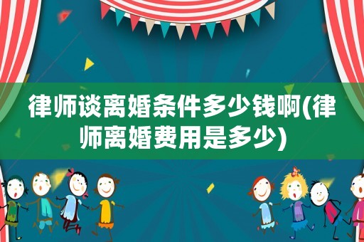律師談離婚條件多少錢啊(律師離婚費用是多少)