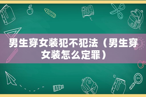 男生穿女裝犯不犯法（男生穿女裝怎么定罪）