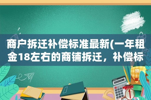 商戶拆遷補(bǔ)償標(biāo)準(zhǔn)最新(一年租金18左右的商鋪拆遷，補(bǔ)償標(biāo)準(zhǔn)是啥樣的)