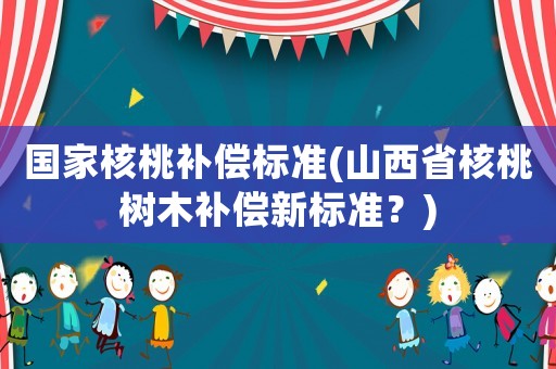 國家核桃補償標準(山西省核桃樹木補償新標準？)