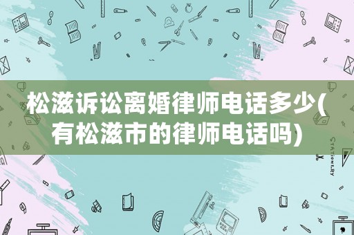 松滋訴訟離婚律師電話多少(有松滋市的律師電話嗎)