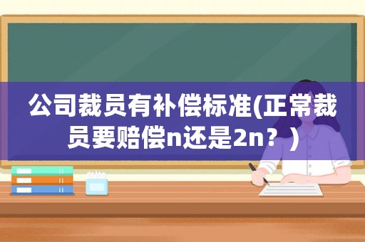 公司裁員有補償標準(正常裁員要賠償n還是2n？)