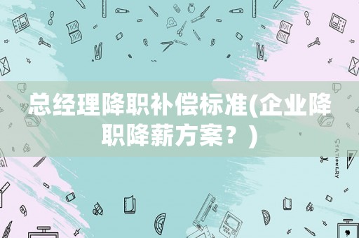 總經理降職補償標準(企業降職降薪方案？)
