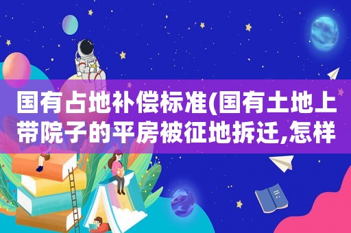 國有占地補償標準(國有土地上帶院子的平房被征地拆遷,怎樣的補償標準才算合理？)