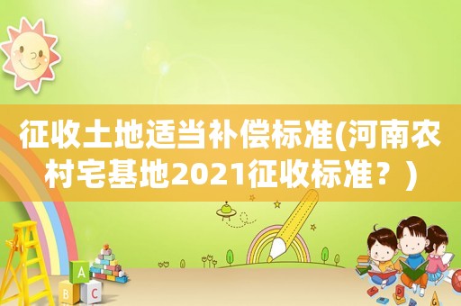 征收土地適當補償標準(河南農村宅基地2021征收標準？)