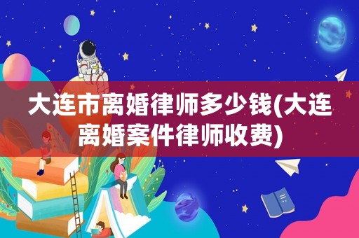 大連市離婚律師多少錢(大連離婚案件律師收費(fèi))