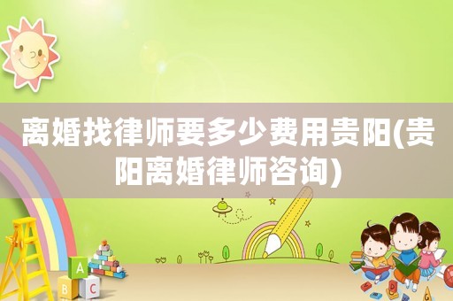 離婚找律師要多少費用貴陽(貴陽離婚律師咨詢)