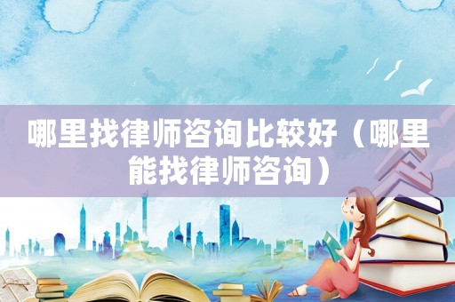 哪里找律師咨詢比較好（哪里能找律師咨詢）