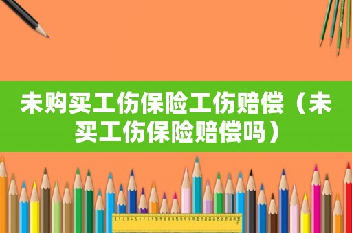 未購買工傷保險工傷賠償（未買工傷保險賠償嗎）