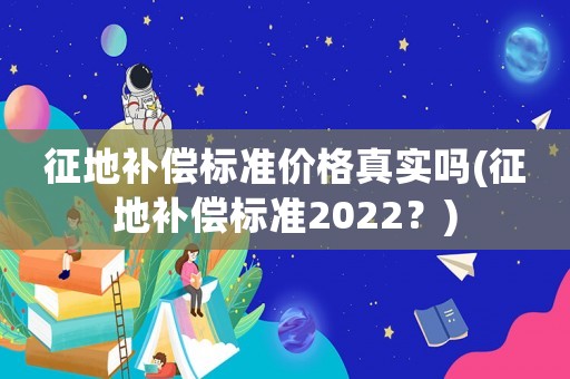 征地補償標準價格真實嗎(征地補償標準2022？)