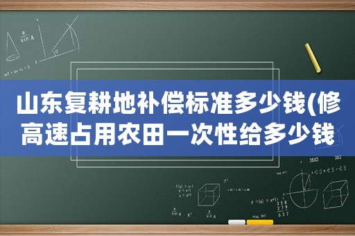 山東復耕地補償標準多少錢(修高速占用農田一次性給多少錢？)