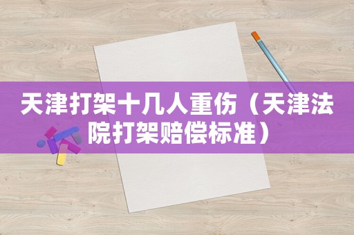 天津打架十幾人重傷（天津法院打架賠償標準）