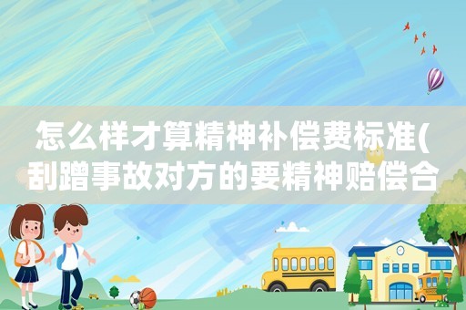 怎么樣才算精神補(bǔ)償費標(biāo)準(zhǔn)(刮蹭事故對方的要精神賠償合法嗎？)