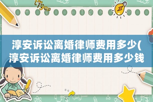 淳安訴訟離婚律師費用多少(淳安訴訟離婚律師費用多少錢)